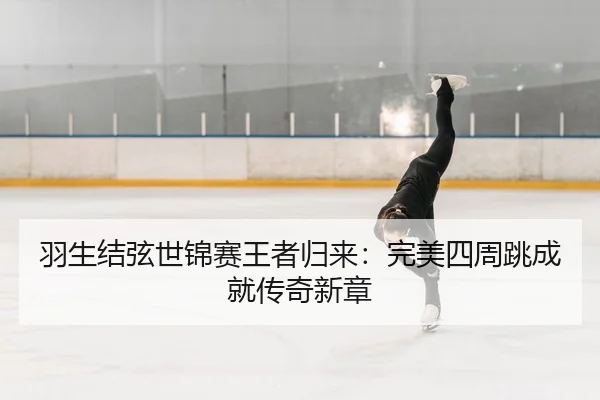 羽生结弦世锦赛王者归来：完美四周跳成就传奇新章