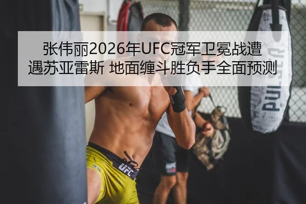 张伟丽2026年UFC冠军卫冕战遭遇苏亚雷斯 地面缠斗胜负手全面预测