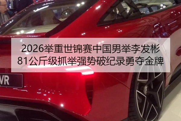 2026举重世锦赛中国男举李发彬81公斤级抓举强势破纪录勇夺金牌