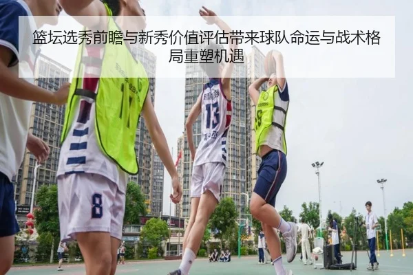 篮坛选秀前瞻与新秀价值评估带来球队命运与战术格局重塑机遇
