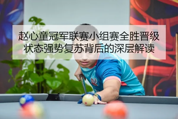 赵心童冠军联赛小组赛全胜晋级 状态强势复苏背后的深层解读