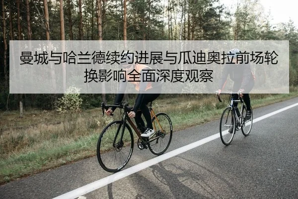 曼城与哈兰德续约进展与瓜迪奥拉前场轮换影响全面深度观察