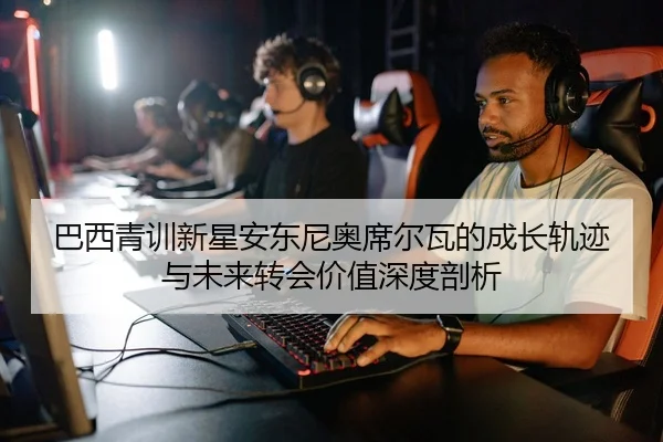 巴西青训新星安东尼奥席尔瓦的成长轨迹与未来转会价值深度剖析
